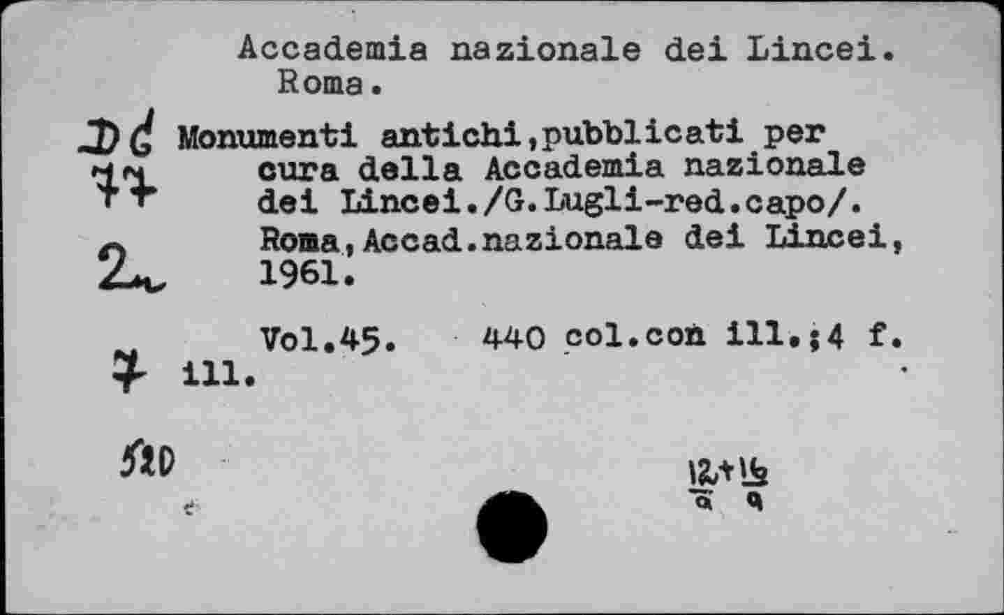 ﻿J)d
Accademia nazionale dei Lincei. Rom a.
Monument! ant ichi,pubblic ati per cura della Accademia nazionale dei Lincei./G.Lugli-red.capo/. Roma,Accad.nazionale dei Lincei, 1961.
Vol.45.	440 col.con ill«$4 f.
£ ill.
ЛР
